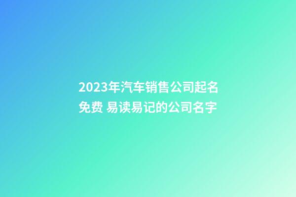 2023年汽车销售公司起名免费 易读易记的公司名字